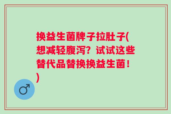 换益生菌牌子拉肚子(想减轻？试试这些替代品替换换益生菌！)