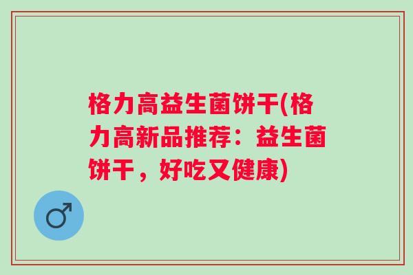 格力高益生菌饼干(格力高新品推荐:益生菌饼干,好吃又健康) 格力高益生菌饼干(格力高新品推荐:益生菌饼干,好吃又健康)