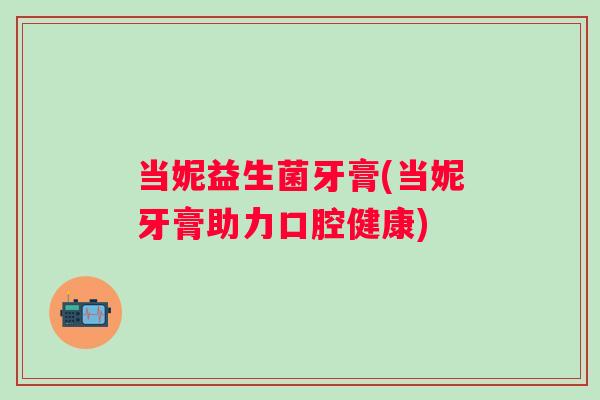 当妮益生菌牙膏(当妮牙膏助力口腔健康) 当妮益生菌牙膏(当妮牙膏助力口腔健康)