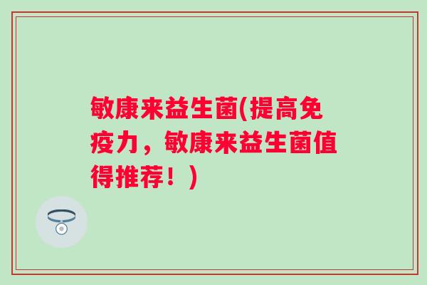 敏康来益生菌(提高力,敏康来益生菌值得推荐!) 敏康来益生菌(提高力,敏康来益生菌值得推荐!)