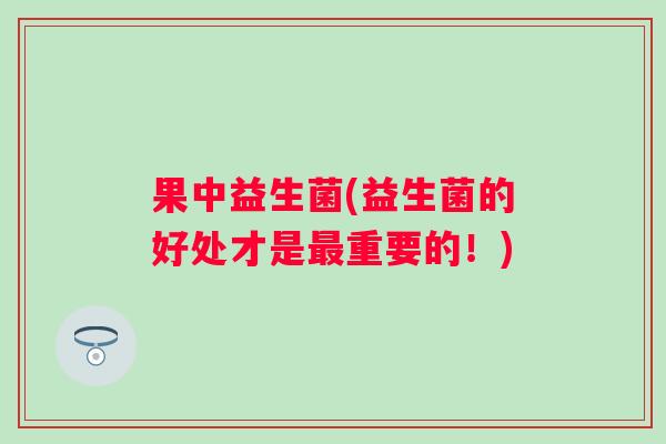 果中益生菌(益生菌的好处才是重要的!) 果中益生菌(益生菌的好处才是重要的!)
