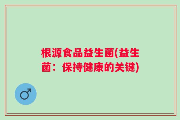 根源食品益生菌(益生菌:保持健康的关键) 根源食品益生菌(益生菌:保持健康的关键)