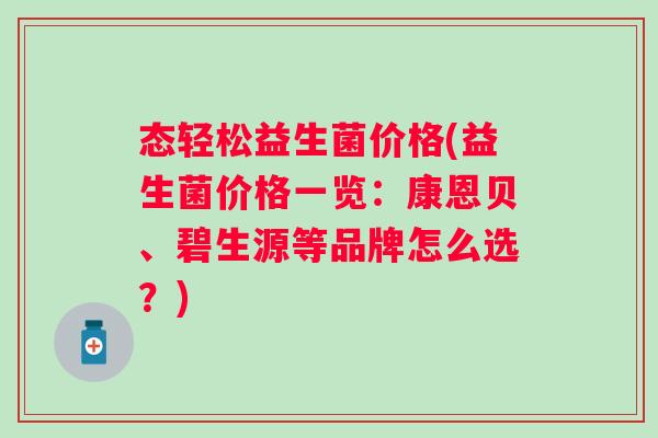 态轻松益生菌价格(益生菌价格一览:康恩贝、碧生源等品牌怎么选?) 态轻松益生菌价格(益生菌价格一览:康恩贝、碧生源等品牌怎么选?)