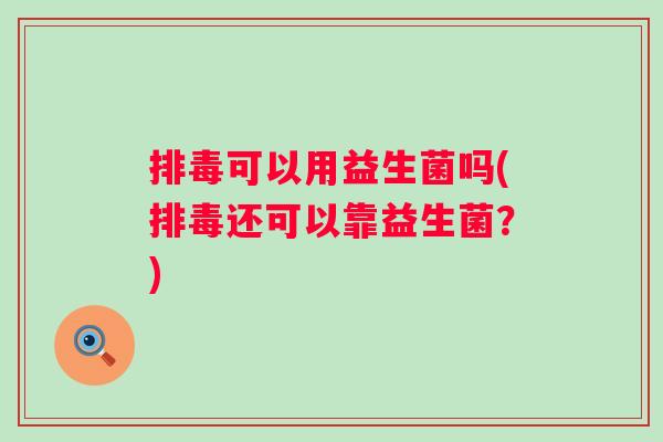 可以用益生菌吗(还可以靠益生菌?) 可以用益生菌吗(还可以靠益生菌?)
