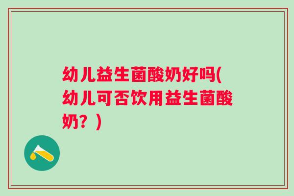 幼儿益生菌酸奶好吗(幼儿可否饮用益生菌酸奶？)