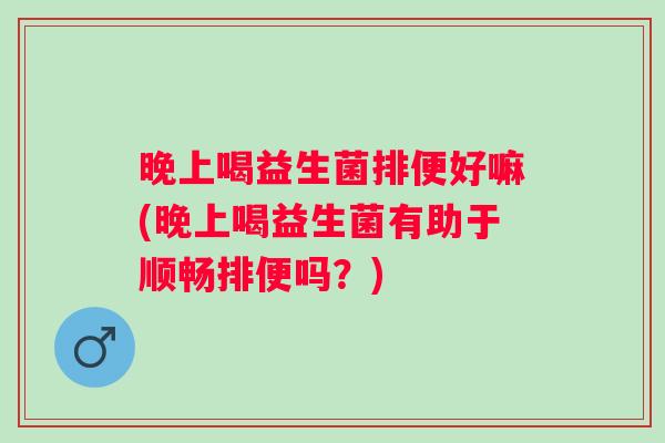 晚上喝益生菌排便好嘛(晚上喝益生菌有助于顺畅排便吗?) 晚上喝益生菌排便好嘛(晚上喝益生菌有助于顺畅排便吗?)
