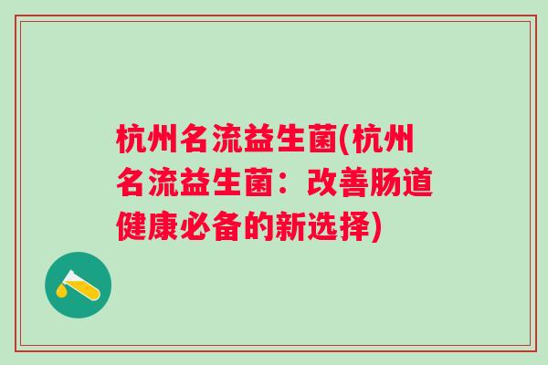 杭州名流益生菌(杭州名流益生菌:改善肠道健康必备的新选择) 杭州名流益生菌(杭州名流益生菌:改善肠道健康必备的新选择)