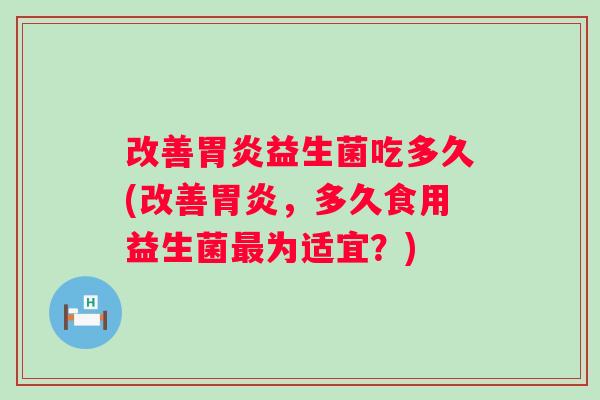 改善益生菌吃多久(改善,多久食用益生菌为适宜?) 改善益生菌吃多久(改善,多久食用益生菌为适宜?)
