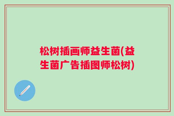 松树插画师益生菌(益生菌广告插图师松树) 松树插画师益生菌(益生菌广告插图师松树)