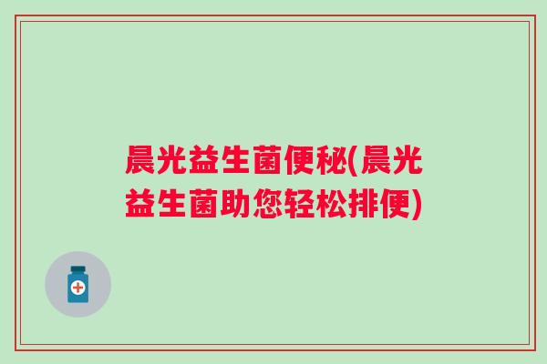 晨光益生菌(晨光益生菌助您轻松排便) 晨光益生菌(晨光益生菌助您轻松排便)