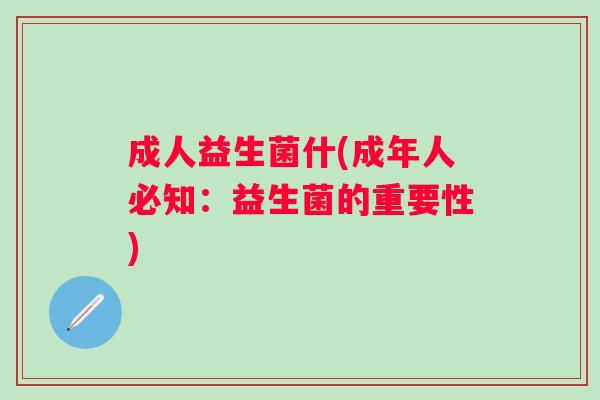 成人益生菌什(成年人必知:益生菌的重要性) 成人益生菌什(成年人必知:益生菌的重要性)