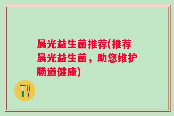 晨光益生菌推荐(推荐晨光益生菌,助您维护肠道健康) 晨光益生菌推荐(推荐晨光益生菌,助您维护肠道健康)