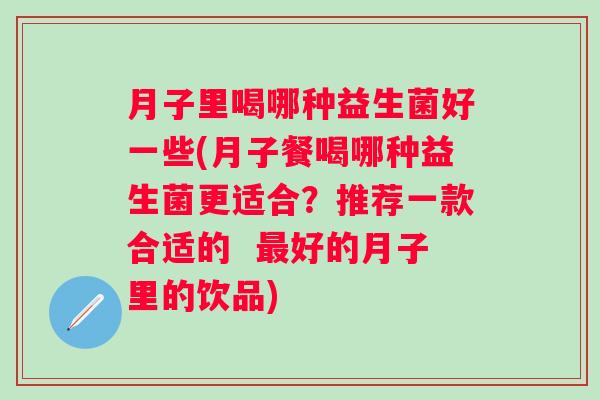 月子里喝哪种益生菌好一些(月子餐喝哪种益生菌更适合？推荐一款合适的  好的月子里的饮品)