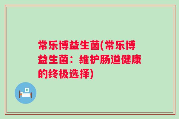 常乐博益生菌(常乐博益生菌:维护肠道健康的终极选择) 常乐博益生菌(常乐博益生菌:维护肠道健康的终极选择)