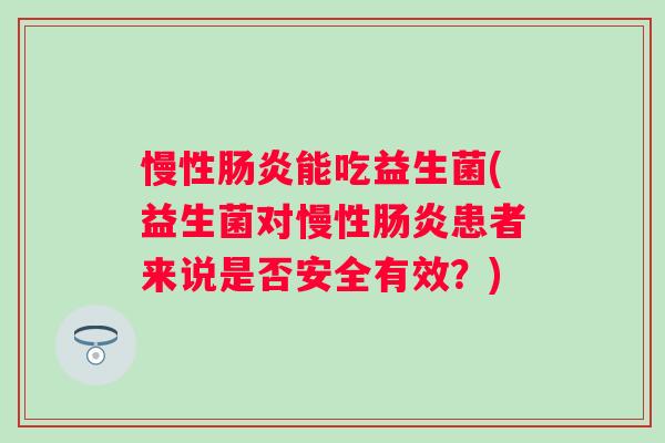 慢性能吃益生菌(益生菌对慢性患者来说是否安全有效?) 慢性能吃益生菌(益生菌对慢性患者来说是否安全有效?)