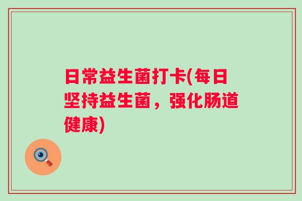 日常益生菌打卡(每日坚持益生菌,强化肠道健康) 日常益生菌打卡(每日坚持益生菌,强化肠道健康)