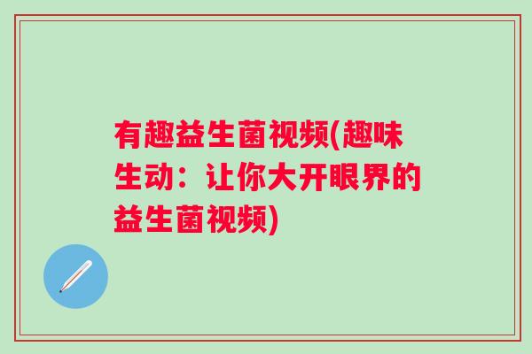 有趣益生菌视频(趣味生动：让你大开眼界的益生菌视频)