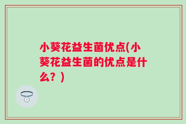 小葵花益生菌优点(小葵花益生菌的优点是什么？)