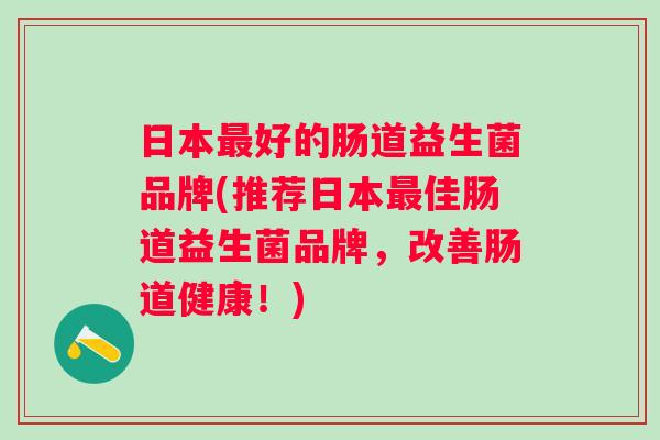 日本好的肠道益生菌品牌(推荐日本佳肠道益生菌品牌,改善肠道健康!) 日本好的肠道益生菌品牌(推荐日本佳肠道益生菌品牌,改善肠道健康!)