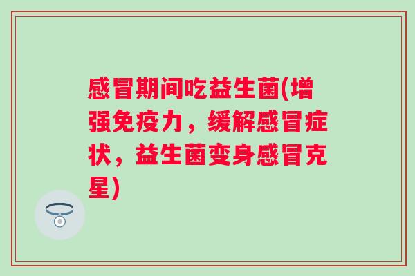 期间吃益生菌(增强力,缓解症状,益生菌变身克星) 期间吃益生菌(增强力,缓解症状,益生菌变身克星)