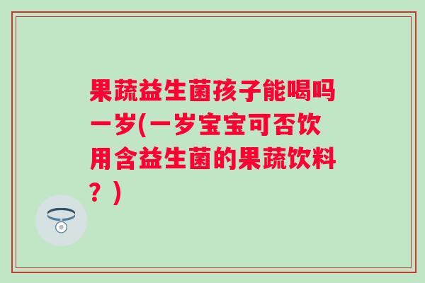 果蔬益生菌孩子能喝吗一岁(一岁宝宝可否饮用含益生菌的果蔬饮料？)