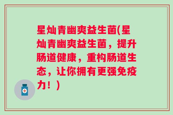 星灿青幽爽益生菌(星灿青幽爽益生菌，提升肠道健康，重构肠道生态，让你拥有更强力！)