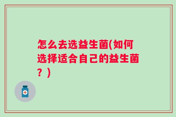 怎么去选益生菌(如何选择适合自己的益生菌?) 怎么去选益生菌(如何选择适合自己的益生菌?)