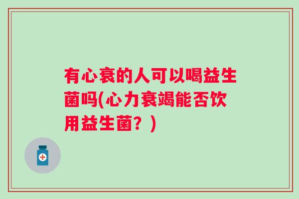 有心衰的人可以喝益生菌吗(心力衰竭能否饮用益生菌？)