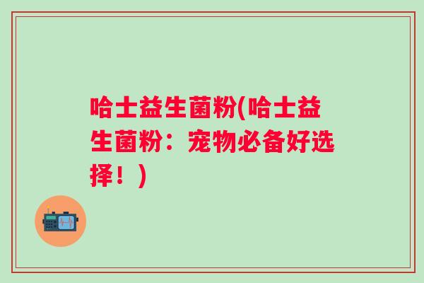 哈士益生菌粉(哈士益生菌粉：宠物必备好选择！)