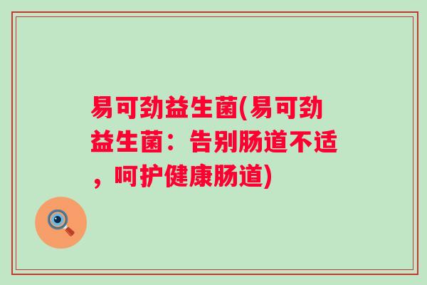 易可劲益生菌(易可劲益生菌:告别肠道不适,呵护健康肠道) 易可劲益生菌(易可劲益生菌:告别肠道不适,呵护健康肠道)