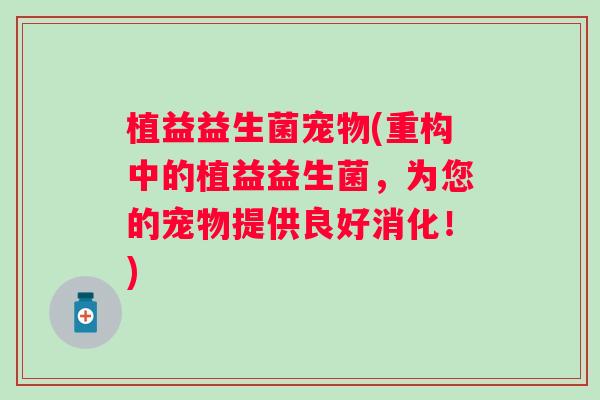 植益益生菌宠物(重构中的植益益生菌,为您的宠物提供良好消化!) 植益益生菌宠物(重构中的植益益生菌,为您的宠物提供良好消化!)