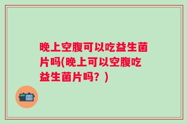 晚上空腹可以吃益生菌片吗(晚上可以空腹吃益生菌片吗?) 晚上空腹可以吃益生菌片吗(晚上可以空腹吃益生菌片吗?)