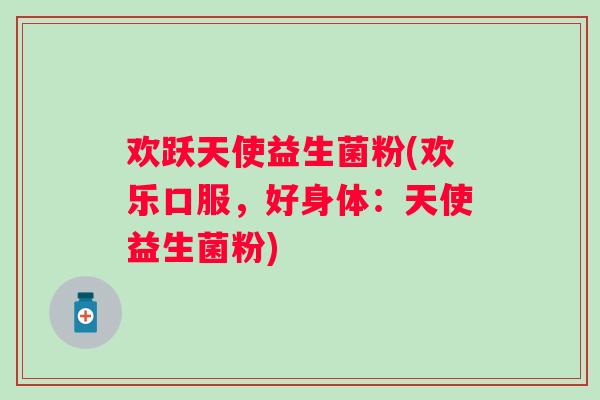 欢跃天使益生菌粉(欢乐口服，好身体：天使益生菌粉)