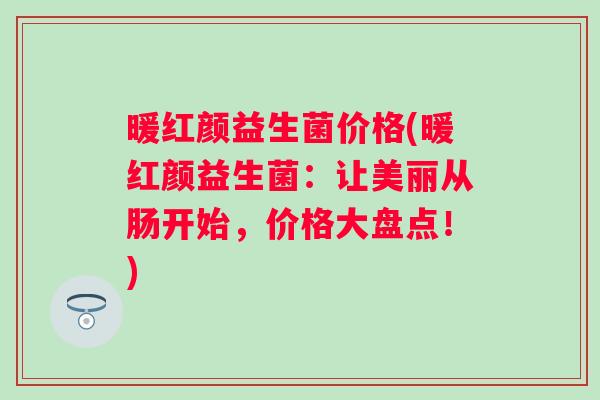 暖红颜益生菌价格(暖红颜益生菌:让美丽从肠开始,价格大盘点!) 暖红颜益生菌价格(暖红颜益生菌:让美丽从肠开始,价格大盘点!)