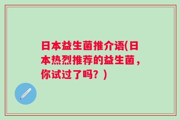 日本益生菌推介语(日本热烈推荐的益生菌，你试过了吗？)
