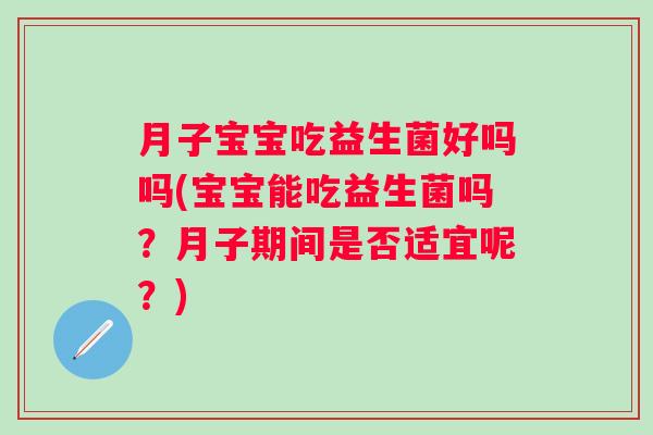 月子宝宝吃益生菌好吗吗(宝宝能吃益生菌吗？月子期间是否适宜呢？)