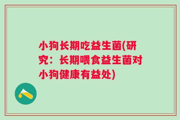 小狗长期吃益生菌(研究：长期喂食益生菌对小狗健康有益处)