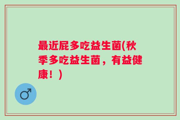 近屁多吃益生菌(秋季多吃益生菌,有益健康!) 近屁多吃益生菌(秋季多吃益生菌,有益健康!)
