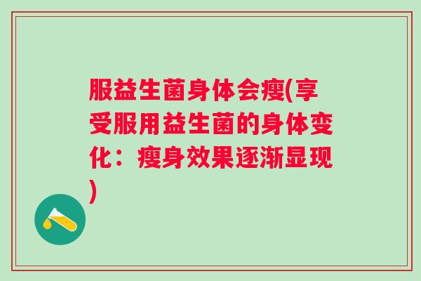 服益生菌身体会瘦(享受服用益生菌的身体变化:瘦身效果逐渐显现) 服益生菌身体会瘦(享受服用益生菌的身体变化:瘦身效果逐渐显现)