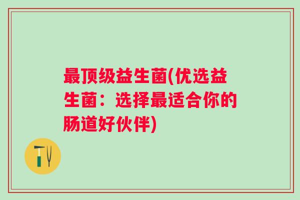 益生菌(优选益生菌:选择适合你的肠道好伙伴) 益生菌(优选益生菌:选择适合你的肠道好伙伴)
