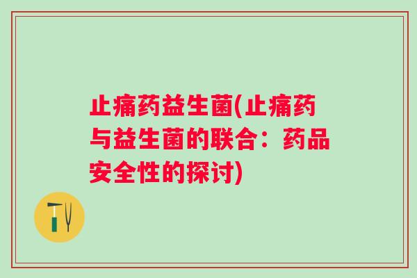 药益生菌(药与益生菌的联合:药品安全性的探讨) 药益生菌(药与益生菌的联合:药品安全性的探讨)