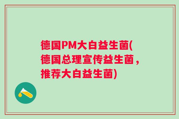 德国PM大白益生菌(德国总理宣传益生菌,推荐大白益生菌) 德国PM大白益生菌(德国总理宣传益生菌,推荐大白益生菌)