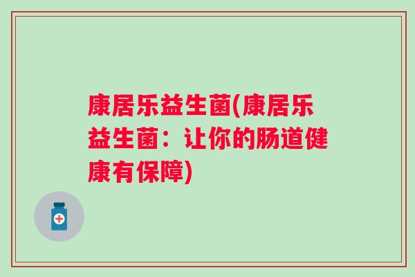 康居乐益生菌(康居乐益生菌:让你的肠道健康有保障) 康居乐益生菌(康居乐益生菌:让你的肠道健康有保障)