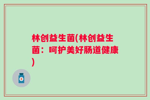 林创益生菌(林创益生菌：呵护美好肠道健康)