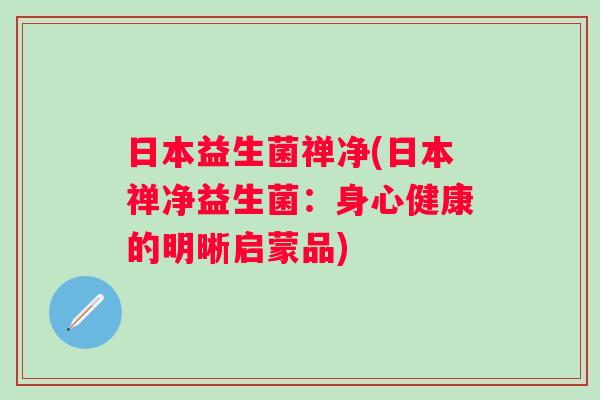 日本益生菌禅净(日本禅净益生菌:身心健康的明晰启蒙品) 日本益生菌禅净(日本禅净益生菌:身心健康的明晰启蒙品)
