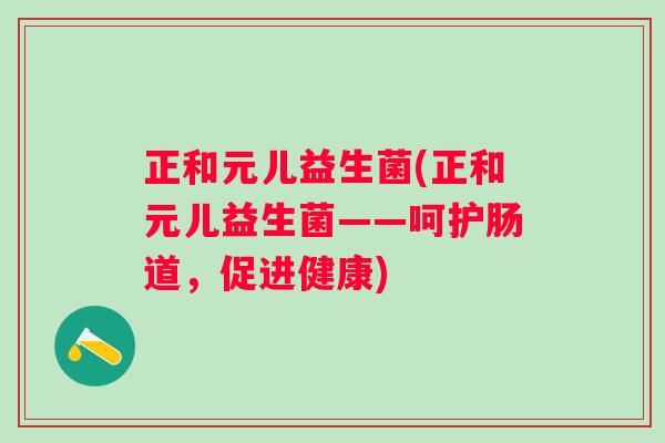 正和元儿益生菌(正和元儿益生菌——呵护肠道,促进健康) 正和元儿益生菌(正和元儿益生菌——呵护肠道,促进健康)
