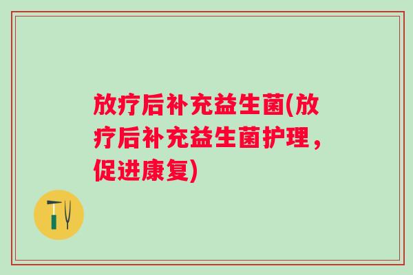 后补充益生菌(后补充益生菌护理,促进康复) 后补充益生菌(后补充益生菌护理,促进康复)