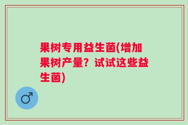 果树专用益生菌(增加果树产量？试试这些益生菌)