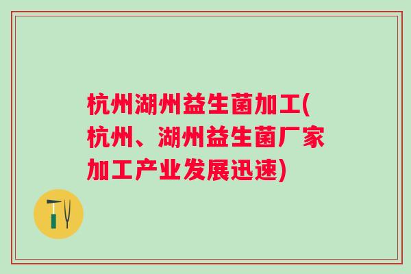杭州湖州益生菌加工(杭州、湖州益生菌厂家加工产业发展迅速) 杭州湖州益生菌加工(杭州、湖州益生菌厂家加工产业发展迅速)