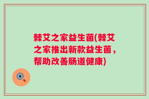 棘艾之家益生菌(棘艾之家推出新款益生菌,帮助改善肠道健康) 棘艾之家益生菌(棘艾之家推出新款益生菌,帮助改善肠道健康)